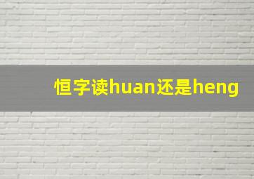 恒字读huan还是heng