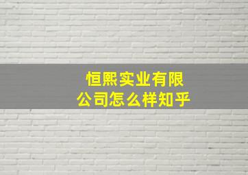 恒熙实业有限公司怎么样知乎