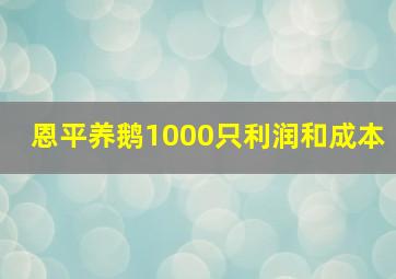 恩平养鹅1000只利润和成本