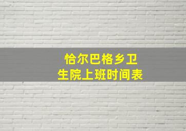 恰尔巴格乡卫生院上班时间表