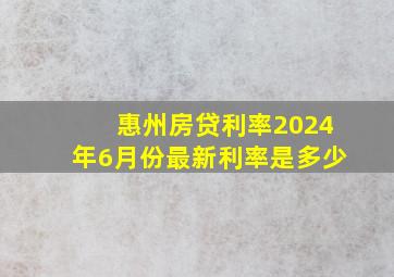 惠州房贷利率2024年6月份最新利率是多少