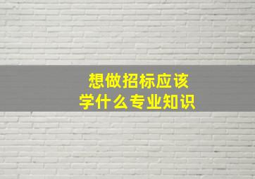 想做招标应该学什么专业知识