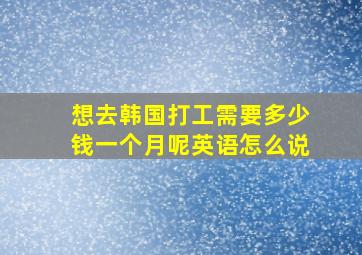 想去韩国打工需要多少钱一个月呢英语怎么说