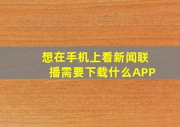 想在手机上看新闻联播需要下载什么APP