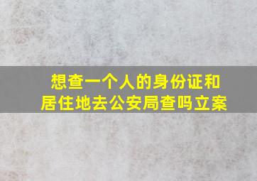 想查一个人的身份证和居住地去公安局查吗立案