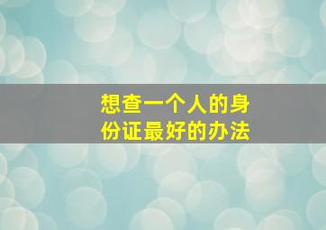 想查一个人的身份证最好的办法