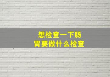 想检查一下肠胃要做什么检查