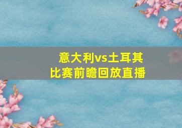 意大利vs土耳其比赛前瞻回放直播