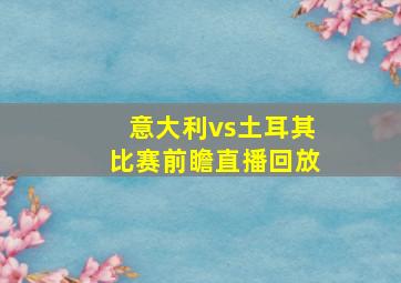 意大利vs土耳其比赛前瞻直播回放