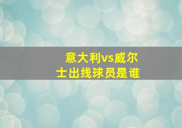 意大利vs威尔士出线球员是谁