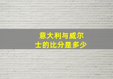 意大利与威尔士的比分是多少