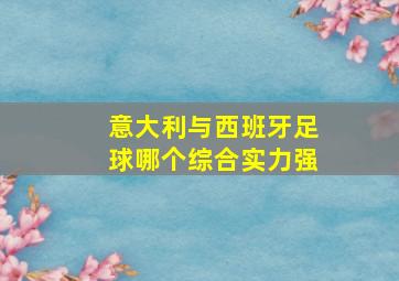 意大利与西班牙足球哪个综合实力强