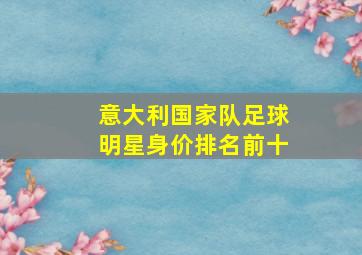 意大利国家队足球明星身价排名前十