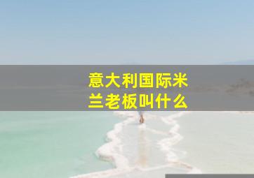 意大利国际米兰老板叫什么