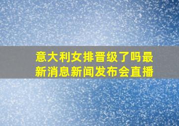 意大利女排晋级了吗最新消息新闻发布会直播