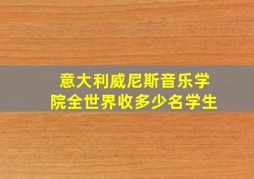 意大利威尼斯音乐学院全世界收多少名学生