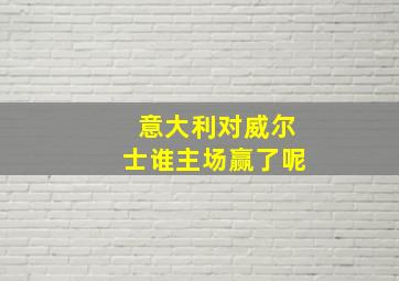 意大利对威尔士谁主场赢了呢