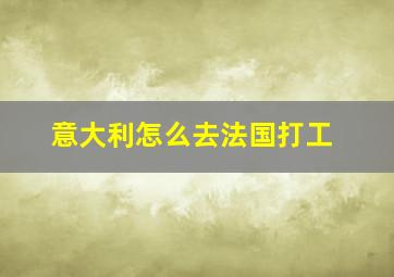 意大利怎么去法国打工