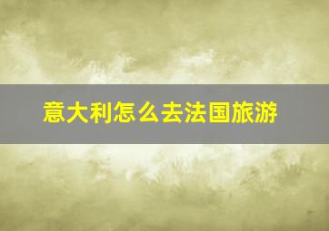 意大利怎么去法国旅游