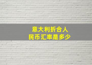 意大利折合人民币汇率是多少