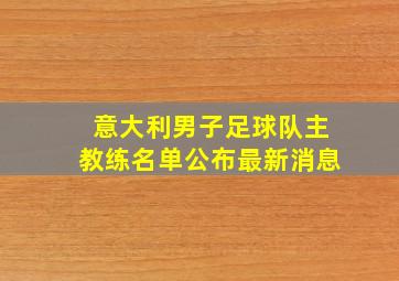 意大利男子足球队主教练名单公布最新消息