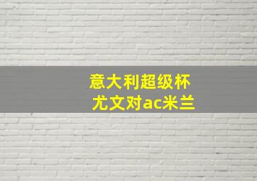 意大利超级杯尤文对ac米兰