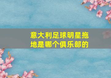 意大利足球明星拖地是哪个俱乐部的