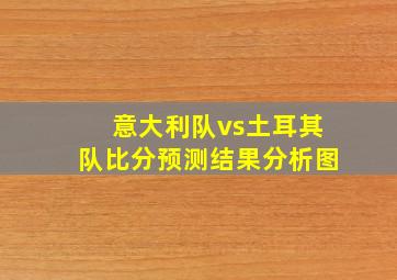 意大利队vs土耳其队比分预测结果分析图