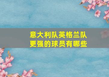 意大利队英格兰队更强的球员有哪些