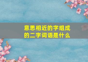 意思相近的字组成的二字词语是什么