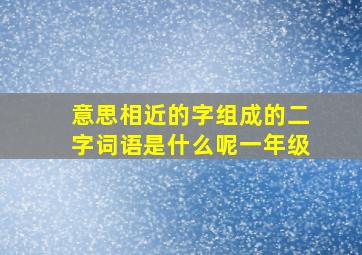 意思相近的字组成的二字词语是什么呢一年级