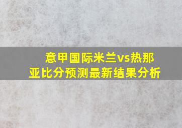 意甲国际米兰vs热那亚比分预测最新结果分析