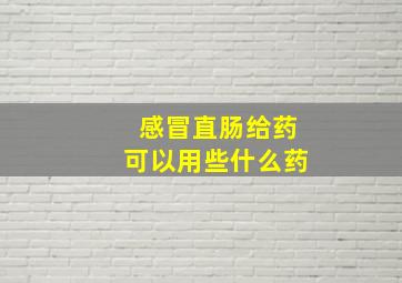 感冒直肠给药可以用些什么药