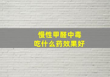 慢性甲醛中毒吃什么药效果好