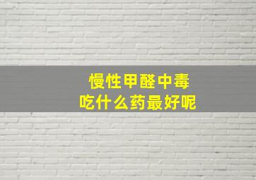 慢性甲醛中毒吃什么药最好呢