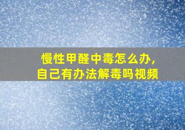 慢性甲醛中毒怎么办,自己有办法解毒吗视频