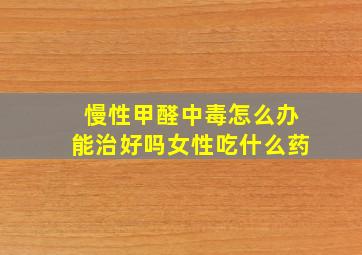 慢性甲醛中毒怎么办能治好吗女性吃什么药