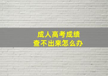 成人高考成绩查不出来怎么办