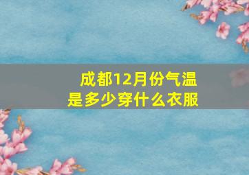 成都12月份气温是多少穿什么衣服