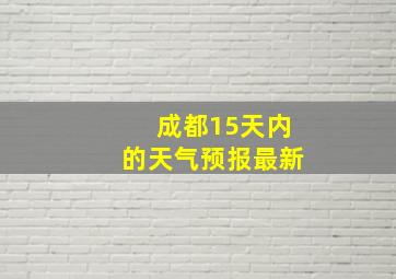 成都15天内的天气预报最新