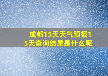 成都15天天气预报15天查询结果是什么呢