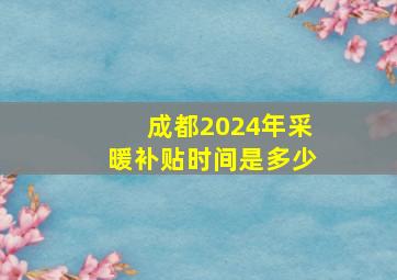 成都2024年采暖补贴时间是多少