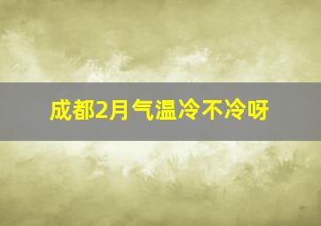 成都2月气温冷不冷呀