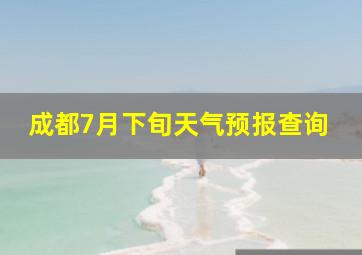 成都7月下旬天气预报查询