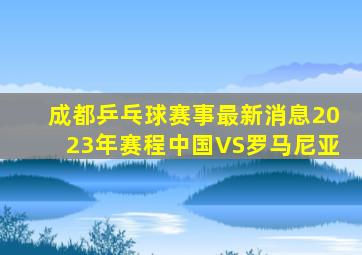 成都乒乓球赛事最新消息2023年赛程中国VS罗马尼亚