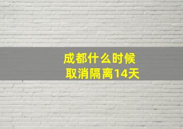 成都什么时候取消隔离14天