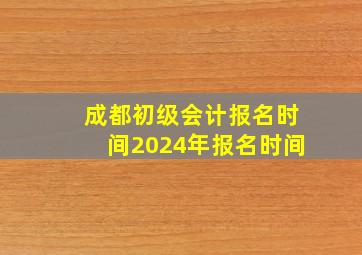 成都初级会计报名时间2024年报名时间