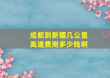 成都到新疆几公里高速费用多少钱啊