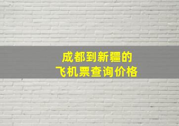 成都到新疆的飞机票查询价格