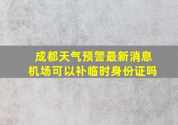 成都天气预警最新消息机场可以补临时身份证吗